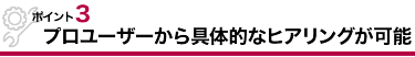 point3　プロユーザーから具体的なヒアリングが可能