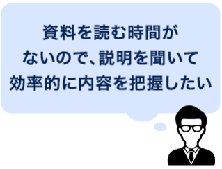 資料を読む時間がないので、説明を聞いて効率的に内容を把握したい