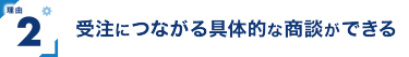 理由2 受注につながる具体的な商談ができる